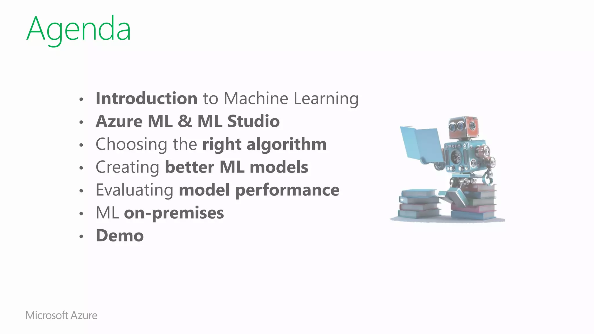 Agenda
• Introduction to Machine Learning
• Azure ML & ML Studio
• Choosing the right algorithm
• Creating better ML models
• Evaluating model performance
• ML on-premises
• Demo
 