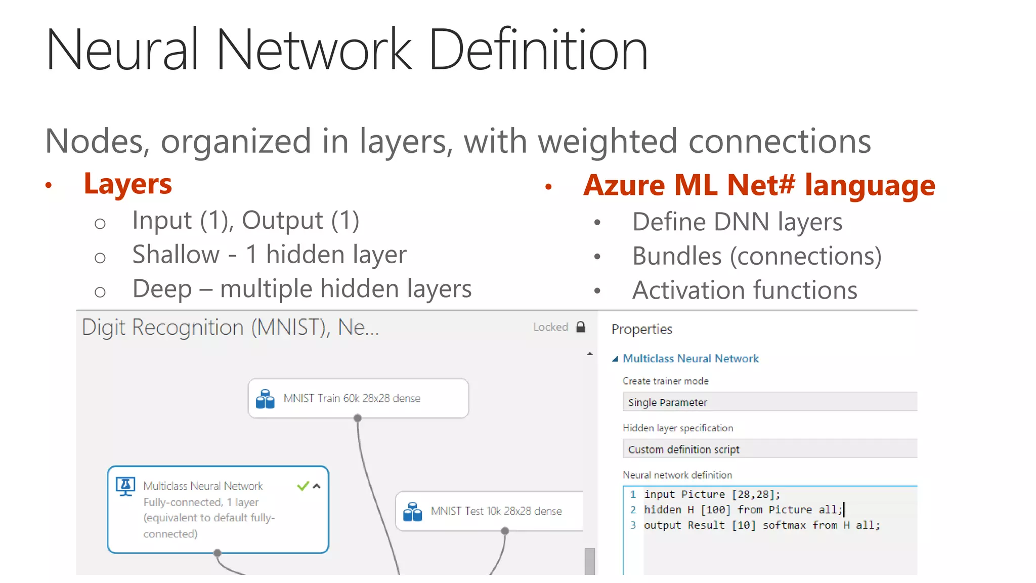 Nodes, organized in layers, with weighted connections
• Layers
o Input (1), Output (1)
o Shallow - 1 hidden layer
o Deep – multiple hidden layers
• Azure ML Net# language
• Define DNN layers
• Bundles (connections)
• Activation functions
 