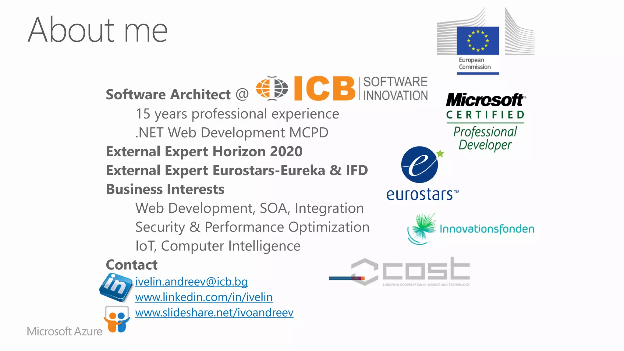Software Architect @
15 years professional experience
.NET Web Development MCPD
External Expert Horizon 2020
External Expert Eurostars-Eureka & IFD
Business Interests
Web Development, SOA, Integration
Security & Performance Optimization
IoT, Computer Intelligence
Contact
ivelin.andreev@icb.bg
www.linkedin.com/in/ivelin
www.slideshare.net/ivoandreev
 