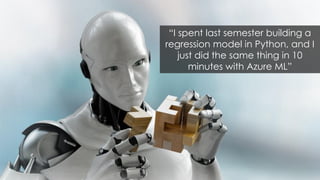 “I spent last semester building a
regression model in Python, and I
just did the same thing in 10
minutes with Azure ML”
 