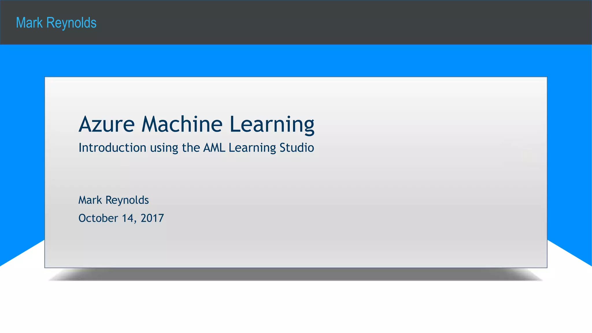 Mark Reynolds
Azure Machine Learning
Introduction using the AML Learning Studio
Mark Reynolds
October 14, 2017
 