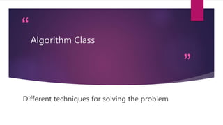 “
”
Algorithm Class
Different techniques for solving the problem
 
