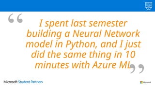 I spent last semester
building a Neural Network
model in Python, and I just
did the same thing in 10
minutes with Azure ML
 