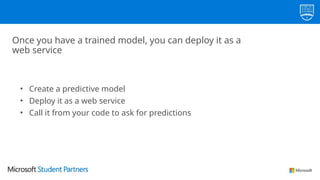 Once you have a trained model, you can deploy it as a
web service
• Create a predictive model
• Deploy it as a web service
• Call it from your code to ask for predictions
 