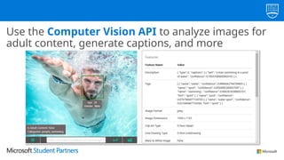 Use the Computer Vision API to analyze images for
adult content, generate captions, and more
 