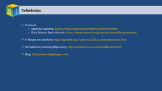 Referências
 Coursera
o Machine Learning: https://www.coursera.org/learn/machine-learning
o Data Science Specialization: https://www.coursera.org/specializations/jhudatascience
 K-Means em Stanford: http://stanford.edu/~cpiech/cs221/handouts/kmeans.html
 UCI Machine Learning Repository: http://archive.ics.uci.edu/ml/datasets.html
 Blog: http://www.diegonogare.net
 