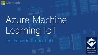 Azure Machine
Learning IoT
Ing. Eduardo Castro, PhD
 