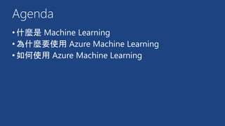 Agenda
•什麼是 Machine Learning
•為什麼要使用 Azure Machine Learning
•如何使用 Azure Machine Learning
 
