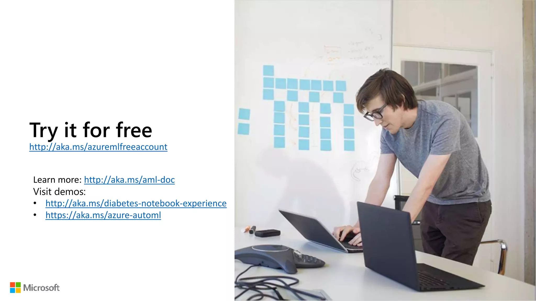 Try it for free
http://aka.ms/azuremlfreeaccount
Learn more: http://aka.ms/aml-doc
Visit demos:
• http://aka.ms/diabetes-notebook-experience
• https://aka.ms/azure-automl
 