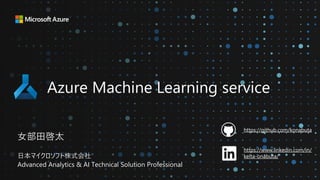 Azure Machine Learning service
⼥部⽥啓太
⽇本マイクロソフト株式会社
Advanced Analytics & AI Technical Solution Professional
https://github.com/konabuta
https://www.linkedin.com/in/
keita-onabuta/
 