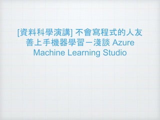 [資料科學演講] 不會寫程式的人友
善上手機器學習－淺談 Azure
Machine Learning Studio
 