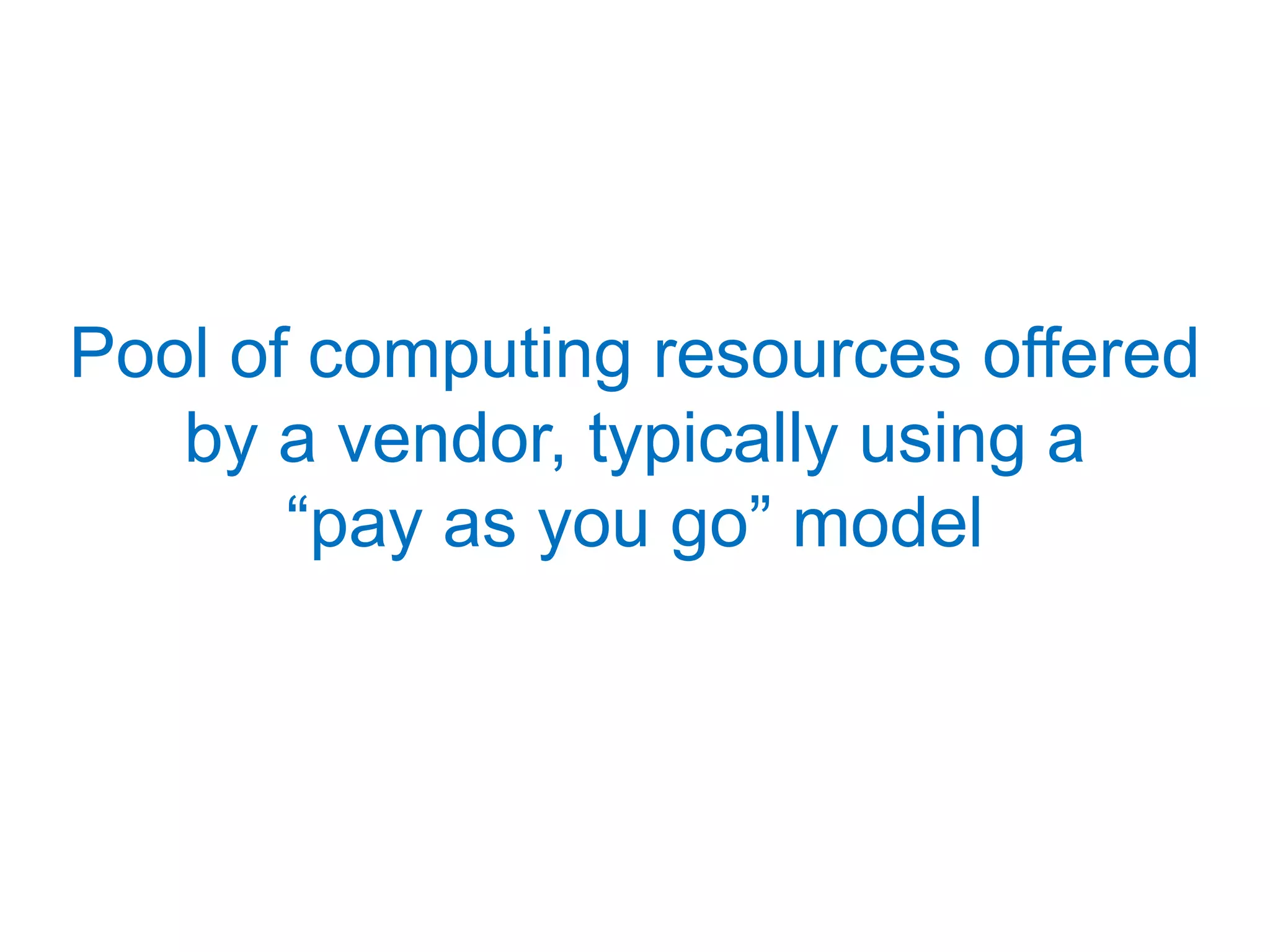 Pool of computing resources offered by a vendor, typically using a “pay as you go” model