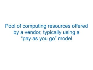 Pool of computing resources offered by a vendor, typically using a “pay as you go” model