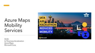 Azure Maps
Mobility
Services
ShiSh
IoT Business Acceleration
Azure Maps
Microsoft Corp
 