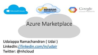 Azure Marketplace
Udaiappa Ramachandran ( Udai )
LinkedIn://linkedin.com/in/udair
Twitter: @nhcloud
 
