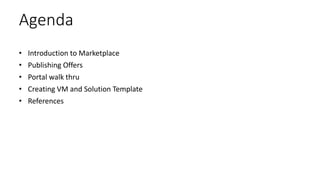 Agenda
• Introduction to Marketplace
• Publishing Offers
• Portal walk thru
• Creating VM and Solution Template
• References
 