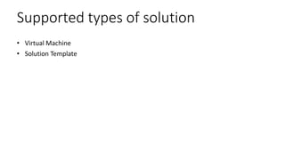 Supported types of solution
• Virtual Machine
• Solution Template
 