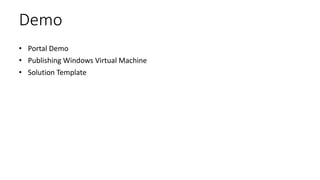 Demo
• Portal Demo
• Publishing Windows Virtual Machine
• Solution Template
 