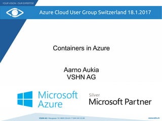 VSHN AG I Neugasse 10 I 8005 Zürich I T 044 545 53 00 www.vshn.ch
Azure Cloud User Group Switzerland 18.1.2017
Containers in Azure
Aarno Aukia
VSHN AG
 