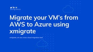 Migrate your VM’s from
AWS to Azure using
xmigrate
xmigrate, an oss cross-cloud migration tool
@xmigrateoss
 