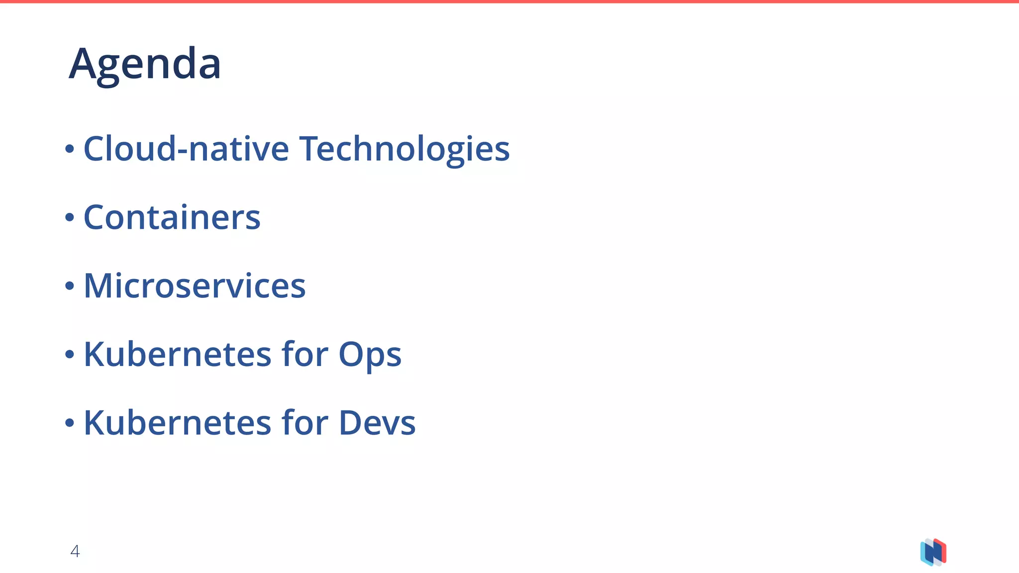 4
• Cloud-native Technologies
• Containers
• Microservices
• Kubernetes for Ops
• Kubernetes for Devs
Agenda
 