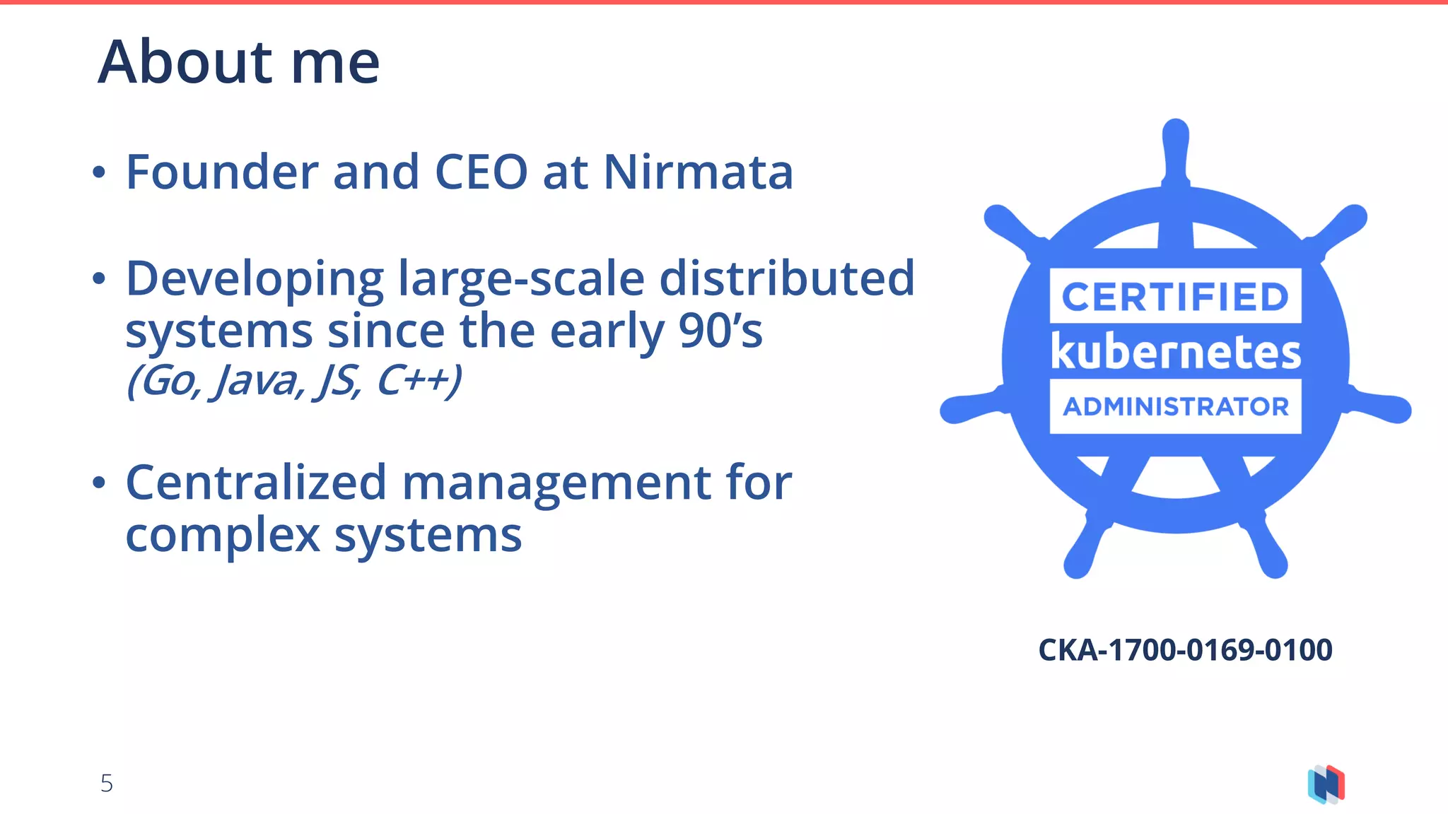 5
• Founder and CEO at Nirmata
• Developing large-scale distributed
systems since the early 90’s
(Go, Java, JS, C++)
• Centralized management for
complex systems
About me
CKA-1700-0169-0100
 