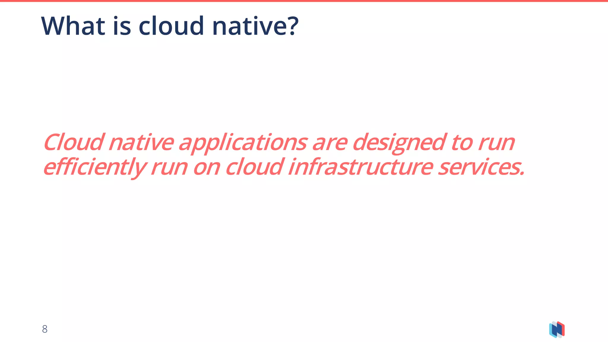 8
What is cloud native?
Cloud native applications are designed to run
efficiently run on cloud infrastructure services.
 