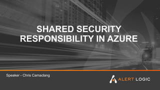 SHARED SECURITY
RESPONSIBILITY IN AZURE
Speaker - Chris Camaclang
 