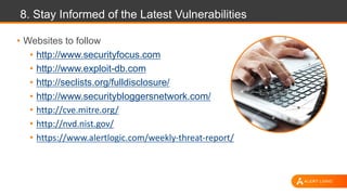 8. Stay Informed of the Latest Vulnerabilities
• Websites to follow
• http://www.securityfocus.com
• http://www.exploit-db.com
• http://seclists.org/fulldisclosure/
• http://www.securitybloggersnetwork.com/
• http://cve.mitre.org/
• http://nvd.nist.gov/
• https://www.alertlogic.com/weekly-threat-report/
 