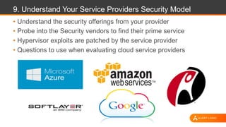 9. Understand Your Service Providers Security Model
• Understand the security offerings from your provider
• Probe into the Security vendors to find their prime service
• Hypervisor exploits are patched by the service provider
• Questions to use when evaluating cloud service providers
 