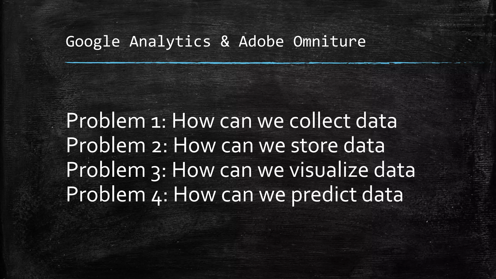 Google Analytics & Adobe Omniture
Problem 1: How can we collect data
Problem 2: How can we store data
Problem 3: How can we visualize data
Problem 4: How can we predict data
 