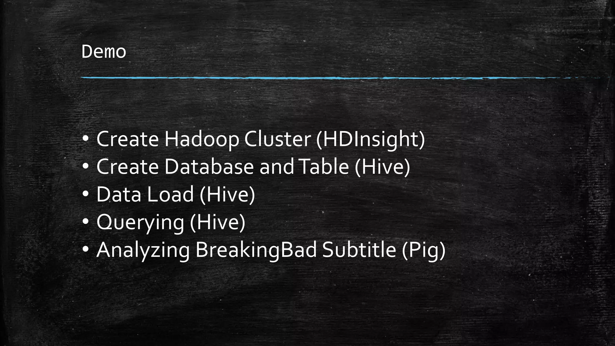 Demo
• Create Hadoop Cluster (HDInsight)
• Create Database andTable (Hive)
• Data Load (Hive)
• Querying (Hive)
• Analyzing BreakingBad Subtitle (Pig)
 