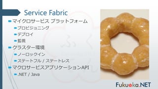 Service Fabric
マイクロサービス プラットフォーム
プロビジョニング
デプロイ
監視
クラスター環境
ノーロックイン
ステートフル / ステートレス
マクロサービスアプリケーションAPI
.NET / Java
 