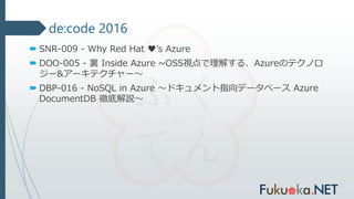 de:code 2016
 SNR-009 - Why Red Hat ♥’s Azure
 DOO-005 - 裏 Inside Azure ~OSS視点で理解する、Azureのテクノロ
ジー&アーキテクチャー～
 DBP-016 - NoSQL in Azure ～ドキュメント指向データベース Azure
DocumentDB 徹底解説～
 