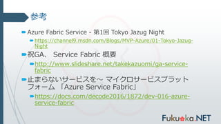 参考
Azure Fabric Service - 第1回 Tokyo Jazug Night
https://channel9.msdn.com/Blogs/MVP-Azure/01-Tokyo-Jazug-
Night
祝GA、 Service Fabric 概要
http://www.slideshare.net/takekazuomi/ga-service-
fabric
止まらないサービスを～ マイクロサービスプラット
フォーム 「Azure Service Fabric」
https://docs.com/decode2016/1872/dev-016-azure-
service-fabric
 