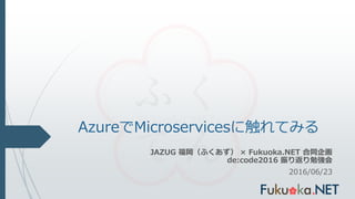 AzureでMicroservicesに触れてみる
JAZUG 福岡（ふくあず） × Fukuoka.NET 合同企画
de:code2016 振り返り勉強会
2016/06/23
 