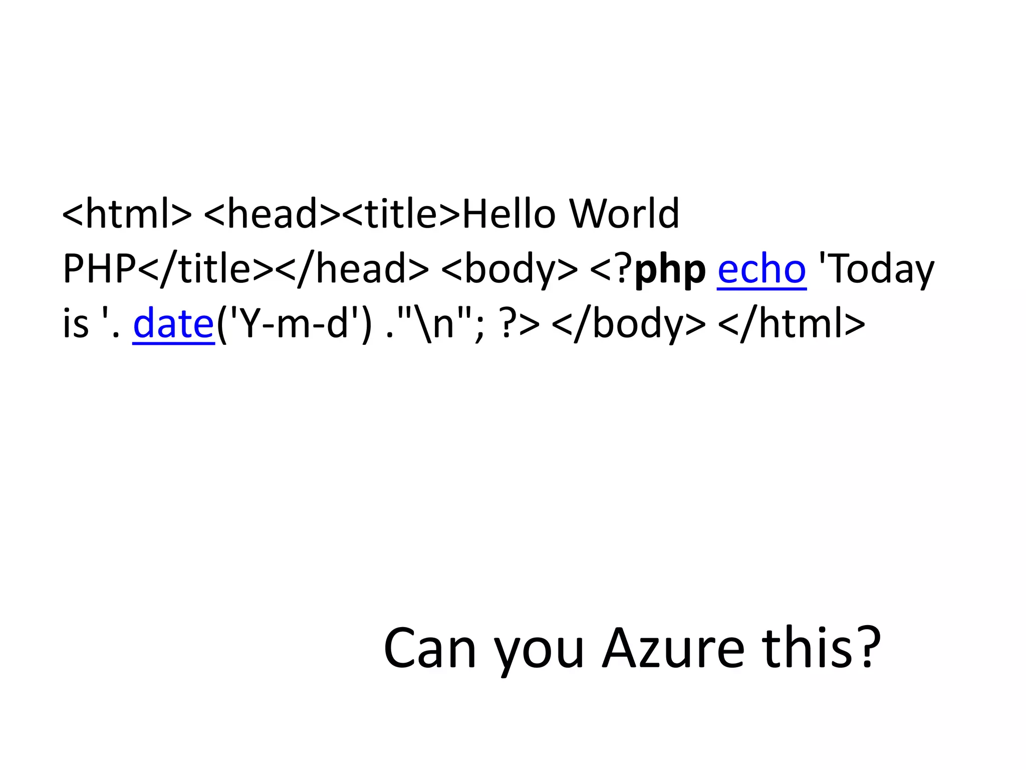 Can you Azure this?<html> <head><title>Hello World PHP</title></head> <body> <?phpecho 'Today is '. date('Y-m-d') ."\n"; ?> </body> </html>
