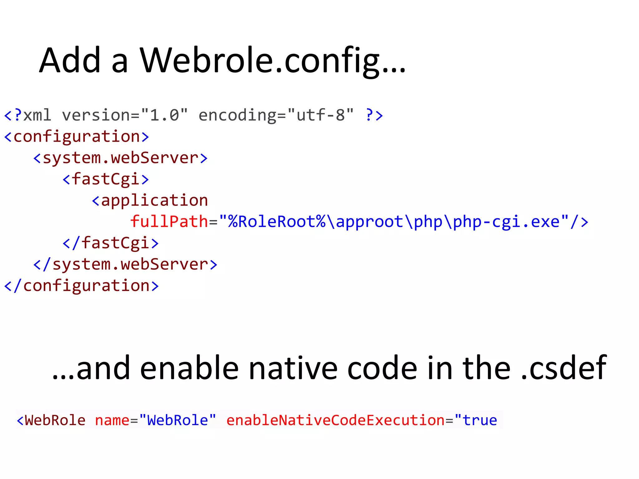 Add a Webrole.config…<?xml version="1.0" encoding="utf-8" ?><configuration><system.webServer><fastCgi><applicationfullPath="%RoleRoot%\approot\php\php-cgi.exe"/></fastCgi></system.webServer></configuration>…and enable native code in the .csdef<WebRolename="WebRole"enableNativeCodeExecution="true