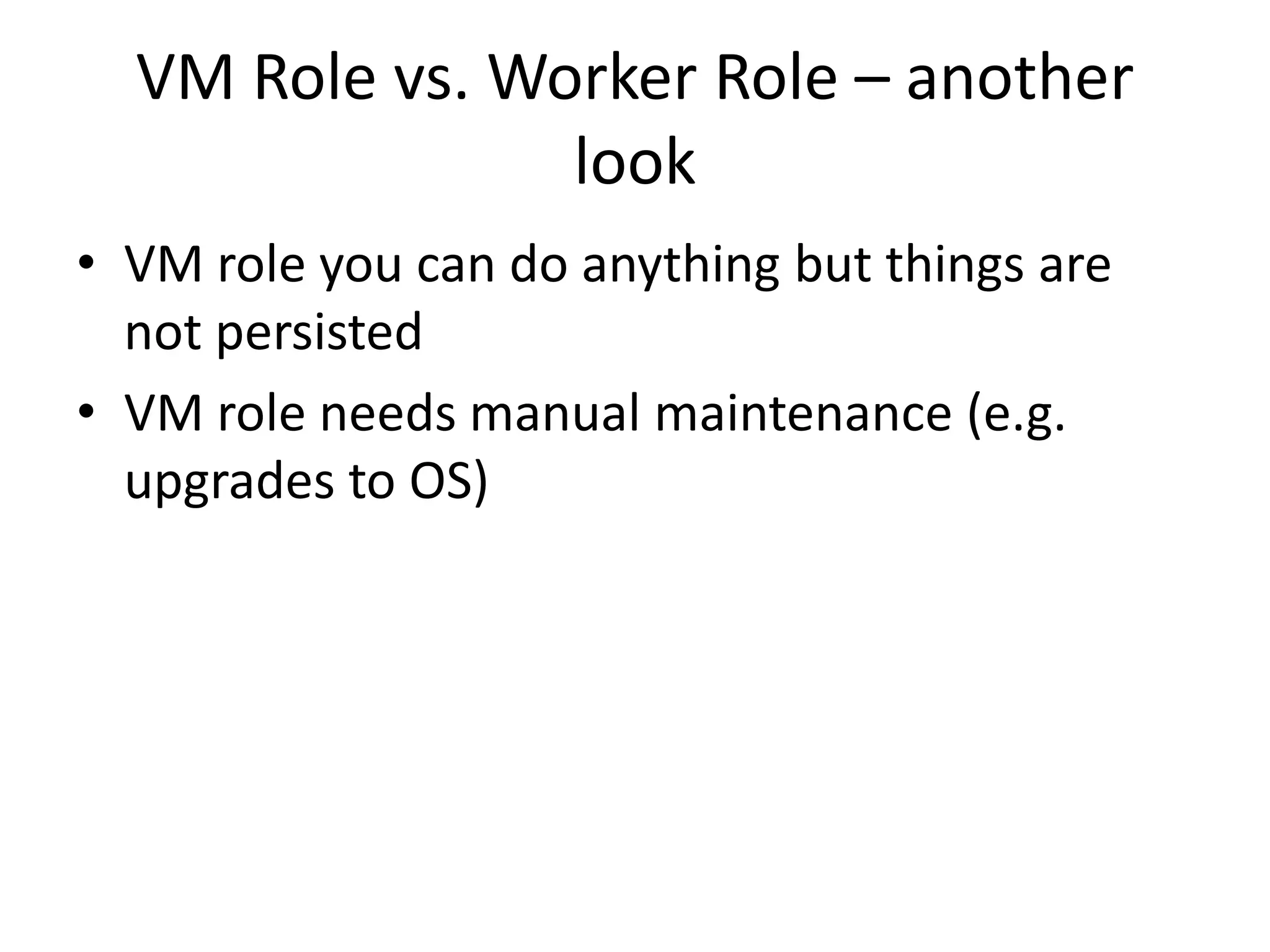 VM Role vs. Worker Role – another lookVM role you can do anything but things are not persisted VM role needs manual maintenance (e.g. upgrades to OS)