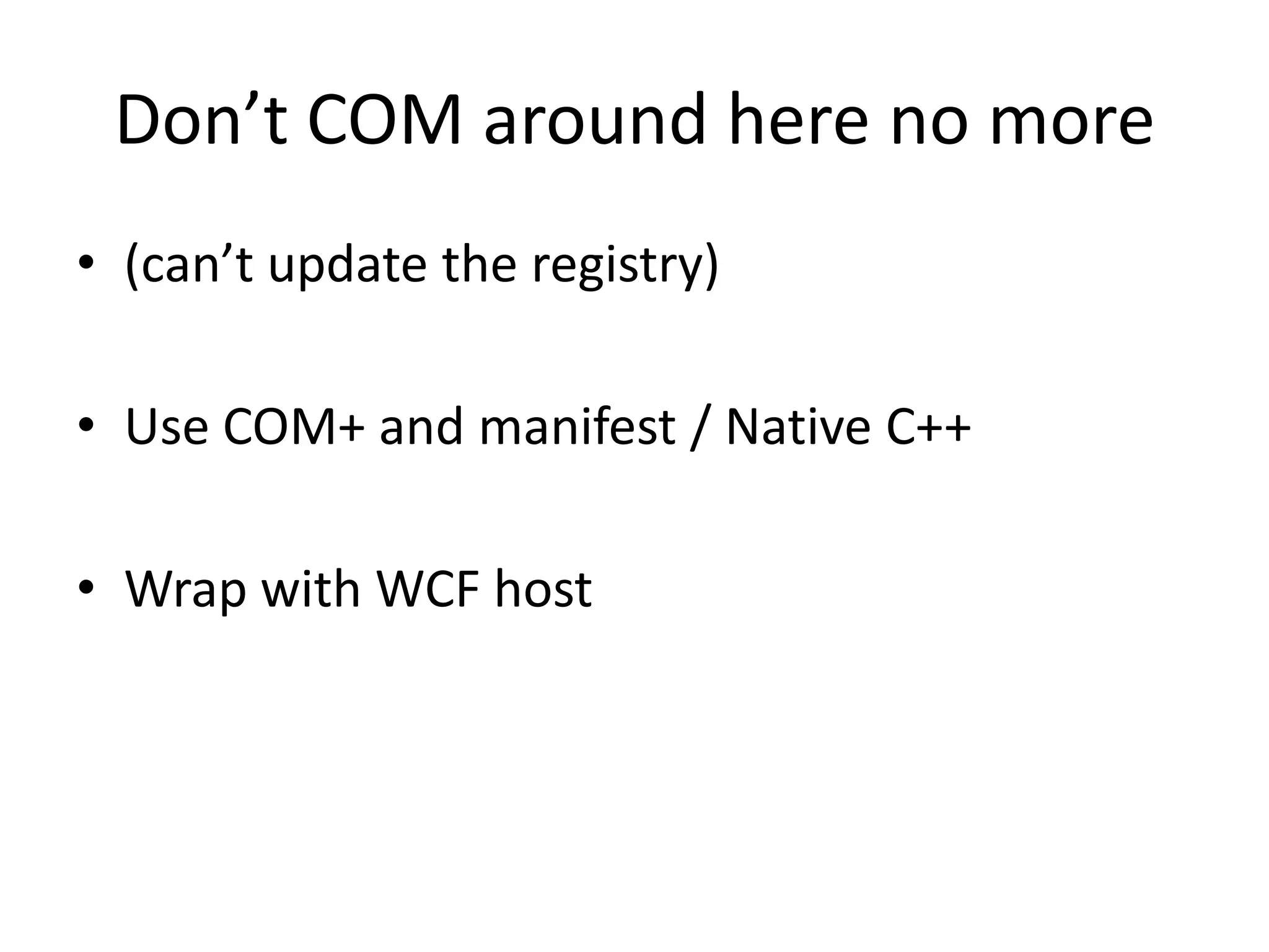 Don’t COM around here no more(can’t update the registry)Use COM+ and manifest / Native C++Wrap with WCF host