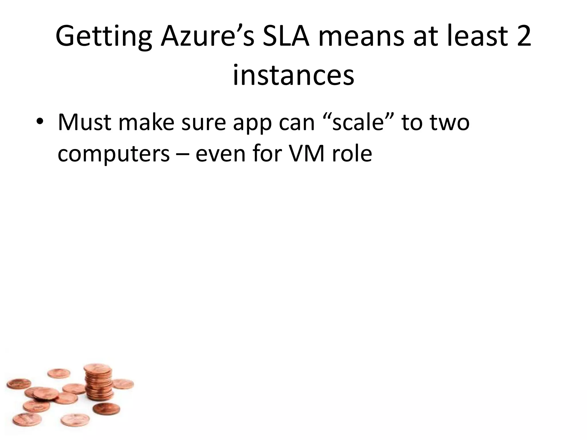 Getting Azure’s SLA means at least 2 instancesMust make sure app can “scale” to two computers – even for VM role
