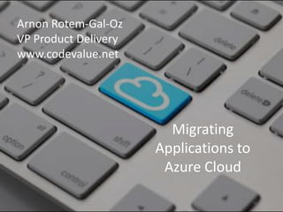 ArnonRotem-Gal-Oz VP Product Delivery www.codevalue.net Migrating Applications to Azure Cloud 