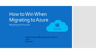 How toWinWhen
Migrating toAzure
Migrating with Success
Kellyn Gorman, SME Engineer for Oracle on
Azure
Microsoft
 