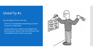 GlobalTip #2
Use the RightTool for the Job
 Don’t try to duplicate everything you have
on-prem in the cloud.
 Locate what you need to accomplish and
then discover what is the most efficient and
compatible tool to reach your goal.
 