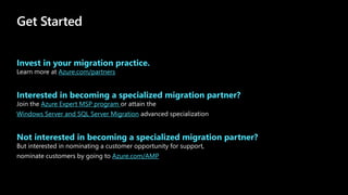 Get Started
Invest in your migration practice.
Azure.com/partners
Interested in becoming a specialized migration partner?
Azure Expert MSP program
Windows Server and SQL Server Migration
Not interested in becoming a specialized migration partner?
Azure.com/AMP
 