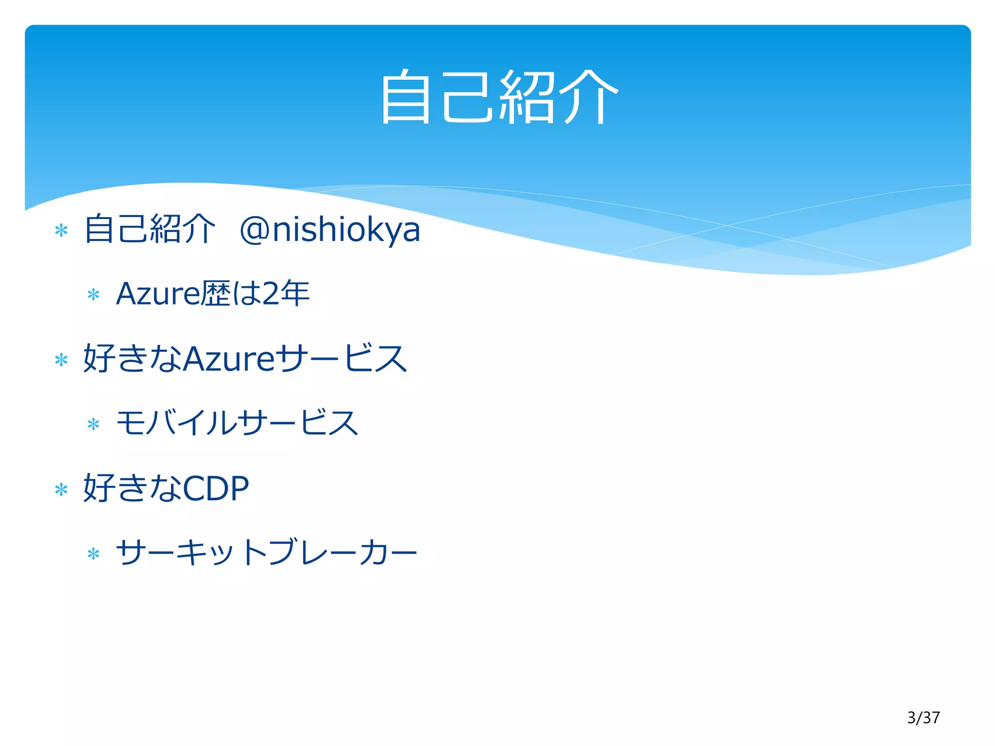 3/37 
自己紹介 
 自己紹介@nishiokya 
 Azure歴は2年 
 好きなAzureサービス 
 モバイルサービス 
 好きなCDP 
 サーキットブレーカー 
 