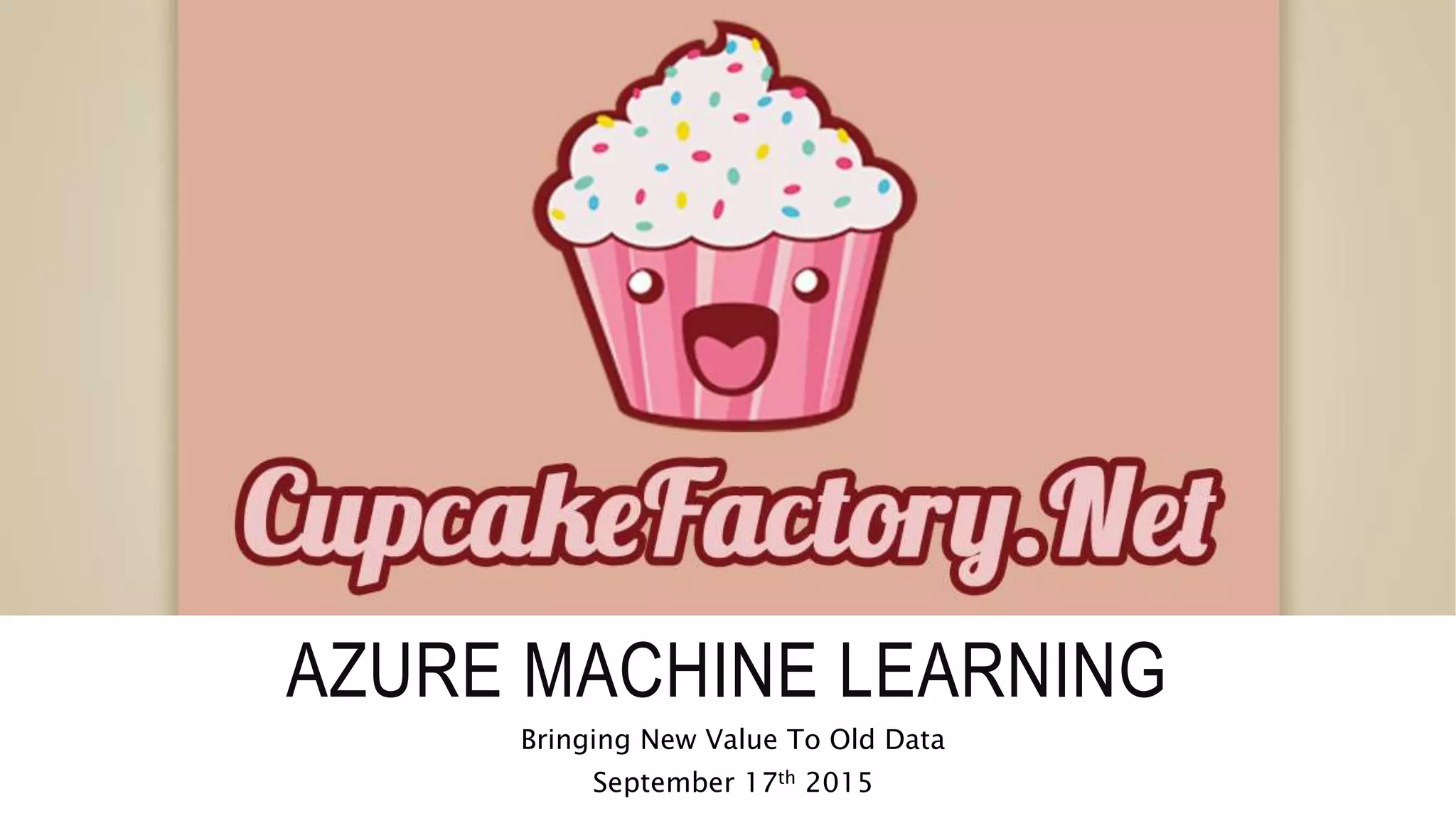 AZURE MACHINE LEARNING
Bringing New Value To Old Data
September 17th 2015
 