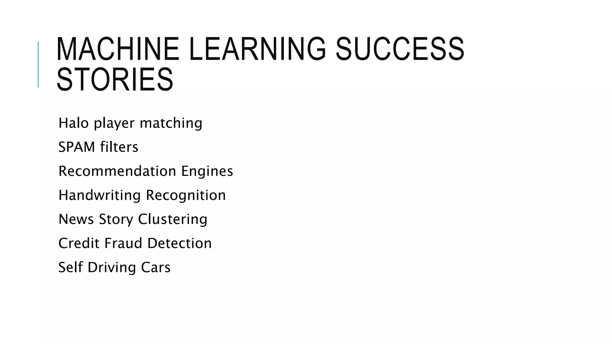 MACHINE LEARNING SUCCESS
STORIES
Halo player matching
SPAM filters
Recommendation Engines
Handwriting Recognition
News Story Clustering
Credit Fraud Detection
Self Driving Cars
 