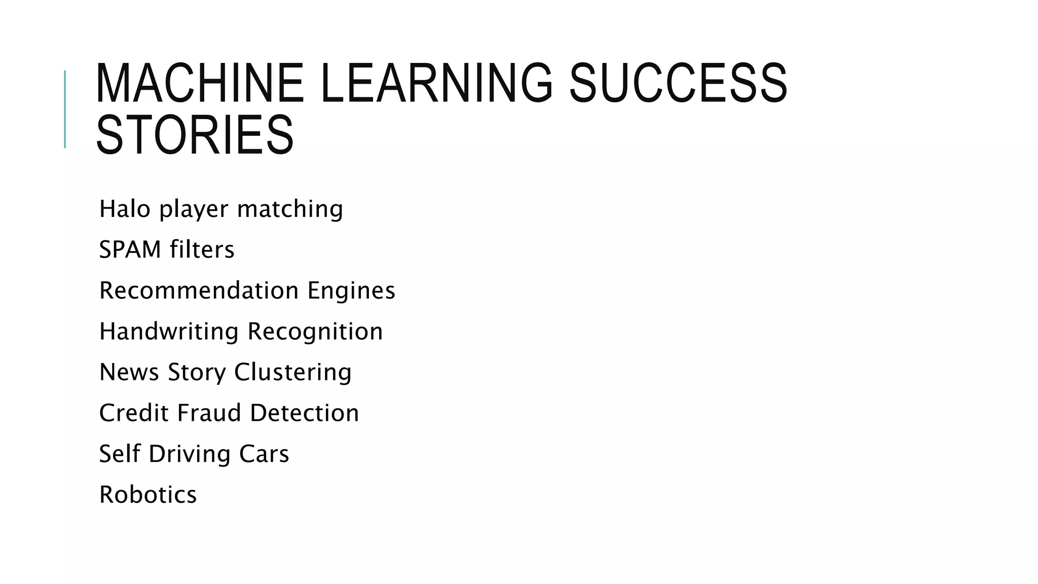 MACHINE LEARNING SUCCESS
STORIES
Halo player matching
SPAM filters
Recommendation Engines
Handwriting Recognition
News Story Clustering
Credit Fraud Detection
Self Driving Cars
Robotics
 