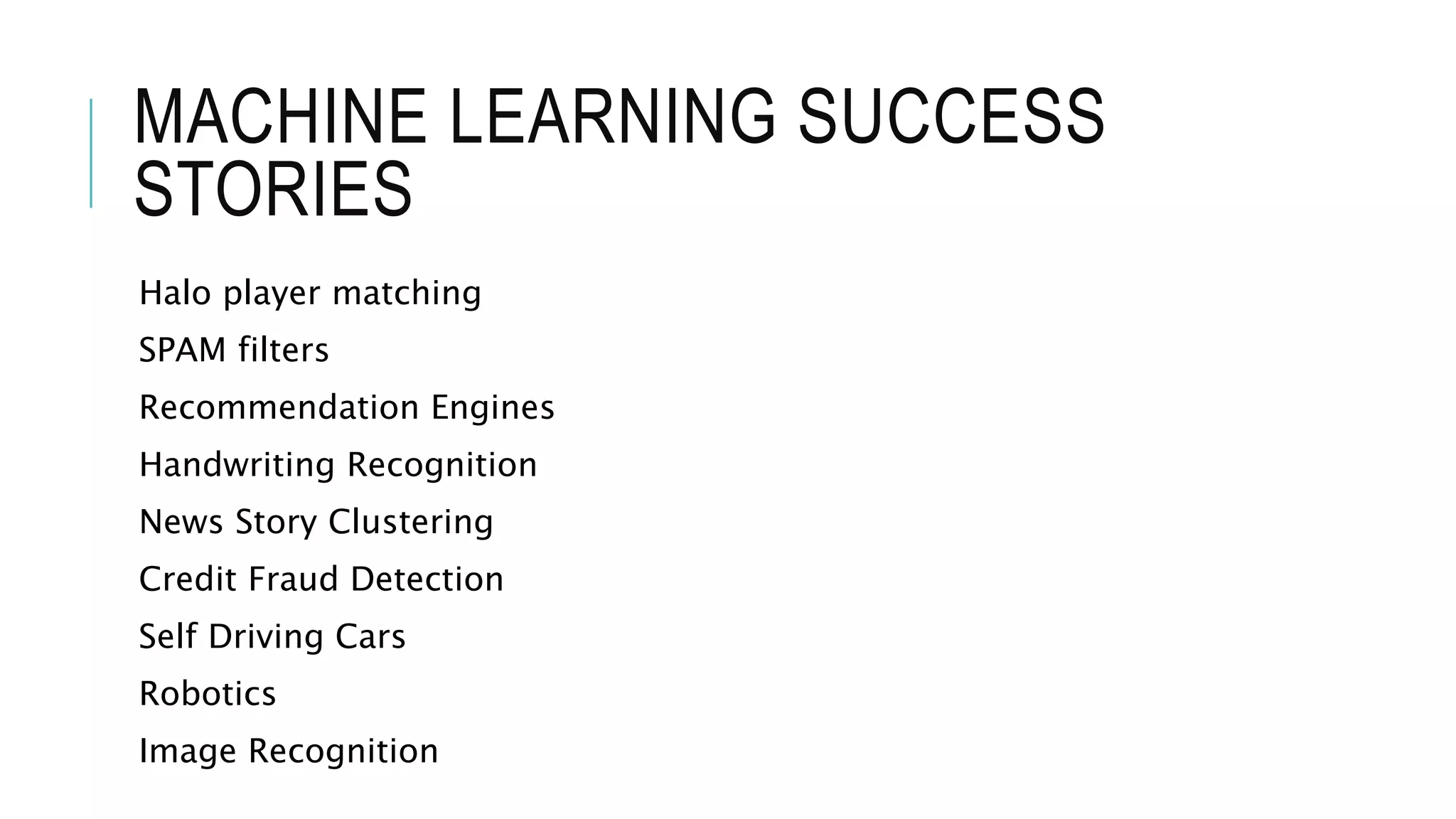 MACHINE LEARNING SUCCESS
STORIES
Halo player matching
SPAM filters
Recommendation Engines
Handwriting Recognition
News Story Clustering
Credit Fraud Detection
Self Driving Cars
Robotics
Image Recognition
 